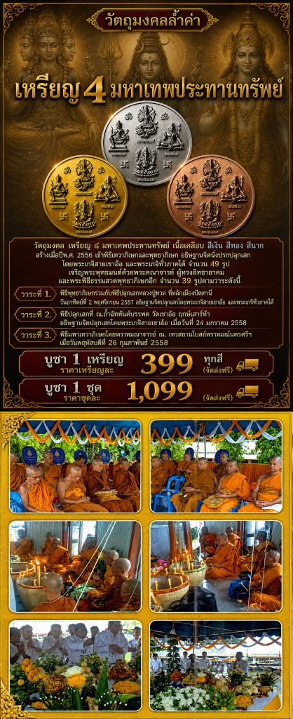 วัตถุมงคล เหรียญ ๔ มหาเทพประทานทรัพย์ เนื้อเคลือบ สีเงิน สีทอง สีนาก สร้างเมื่อปีพ.ศ. 2556 เข้าพิธีเทวาภิเษกและพุทธาภิเษก อธิษฐานจิตนั่งปรกปลุกเสก โดยพระเกจิสายเขาอ้อ และพระเกจิทั่วภาคใต้ จำนวน 49 รูป เจริญพระพุทธมนต์ด้วยพระคณาจารย์ ผู้ทรงอิทธาอาคม และพระพิธีธรรมสวดพุทธาภิเษกอีก จำนวน 39 รูปตามวาระดังนี้ วาระที่ 1. พิธีพุทธาภิเษกร่วมกับพิธีปลุกเสกหลวงปู่ทวด ที่หลักเมืองปัตตานี วันอาทิตย์ที่ 2 พฤศจิกายน 2557 อธิษฐานจิตปลุกเสกโดยพระเกจิสายเขาอ้อ และพระเกจิทั่วภาคใต้ วาระที่ 2. พิธีปลุกเสกที่ ณ.ถ้ำฉัททันต์บรรพต วัดเขาอ้อ ฤกษ์เสาร์ห้า อธิษฐานจิตปลุกเสกโดยพระเกจิสายเขาอ้อ เมื่อวันที่ 24 มกราคม 2558 วาระที่ 3. พิธีมหาเทวาภิเษกโดยพราหมณาจารย์ ณ. เทวสถานโบสถ์พราหมณ์นครศรีฯ เมื่อวันพฤหัสบดีที่ 26 กุมภาพันธ์ 2558